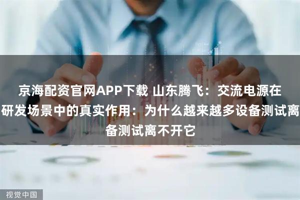 京海配资官网APP下载 山东腾飞：交流电源在工业与研发场景中的真实作用：为什么越来越多设备测试离不开它