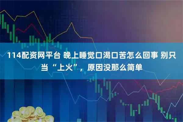 114配资网平台 晚上睡觉口渴口苦怎么回事 别只当 “上火”，原因没那么简单