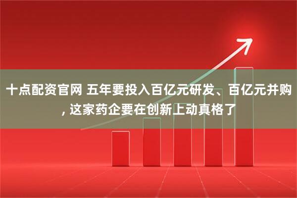 十点配资官网 五年要投入百亿元研发、百亿元并购, 这家药企要在创新上动真格了