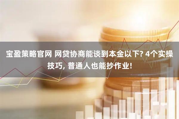 宝盈策略官网 网贷协商能谈到本金以下? 4个实操技巧, 普通人也能抄作业!