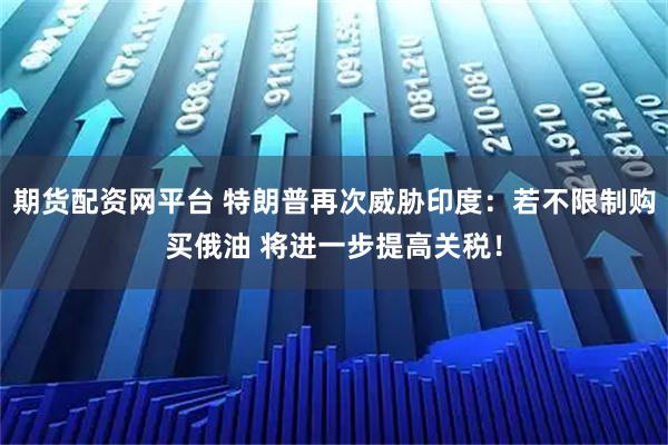 期货配资网平台 特朗普再次威胁印度：若不限制购买俄油 将进一步提高关税！