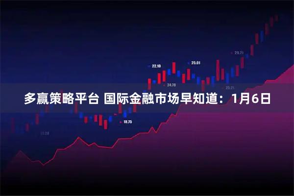 多赢策略平台 国际金融市场早知道：1月6日