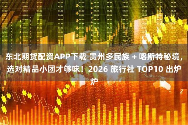 东北期货配资APP下载 贵州多民族 + 喀斯特秘境，选对精品小团才够味！2026 旅行社 TOP10 出炉