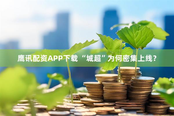 鹰讯配资APP下载 “城超”为何密集上线？
