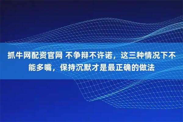 抓牛网配资官网 不争辩不许诺，这三种情况下不能多嘴，保持沉默才是最正确的做法