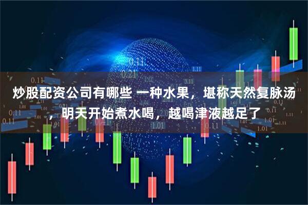 炒股配资公司有哪些 一种水果，堪称天然复脉汤，明天开始煮水喝，越喝津液越足了