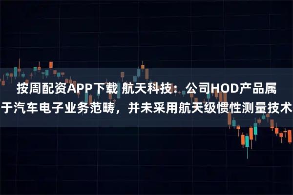 按周配资APP下载 航天科技：公司HOD产品属于汽车电子业务范畴，并未采用航天级惯性测量技术