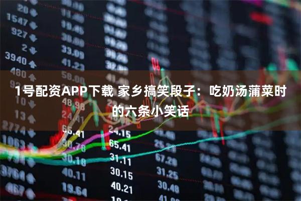 1号配资APP下载 家乡搞笑段子：吃奶汤蒲菜时的六条小笑话
