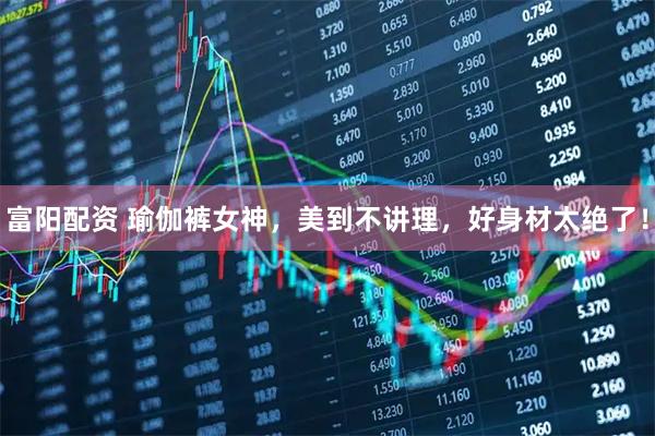 富阳配资 瑜伽裤女神，美到不讲理，好身材太绝了！