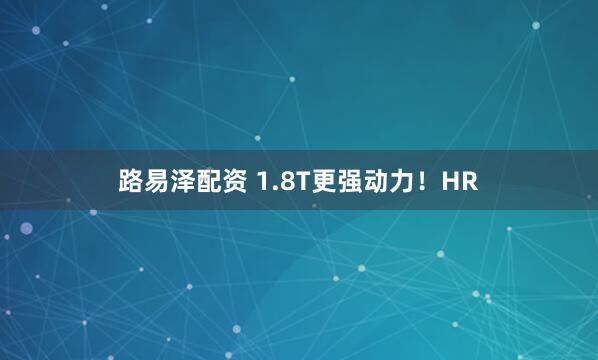 路易泽配资 1.8T更强动力！HR