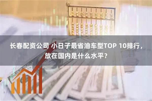 长春配资公司 小日子最省油车型TOP 10排行，放在国内是什么水平？