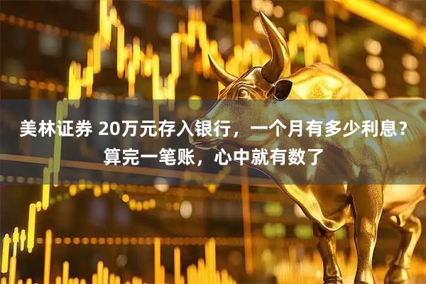 美林证券 20万元存入银行，一个月有多少利息？算完一笔账，心中就有数了