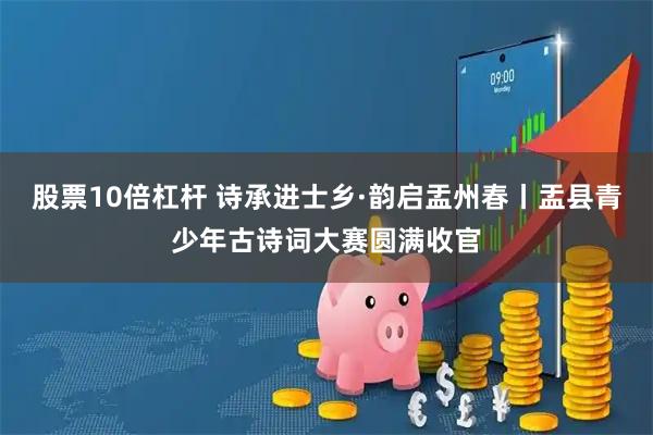 股票10倍杠杆 诗承进士乡·韵启盂州春丨盂县青少年古诗词大赛圆满收官