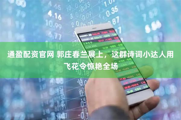 通盈配资官网 郭庄春兰展上，这群诗词小达人用飞花令惊艳全场