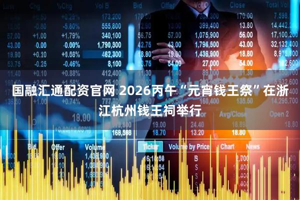 国融汇通配资官网 2026丙午“元宵钱王祭”在浙江杭州钱王祠举行