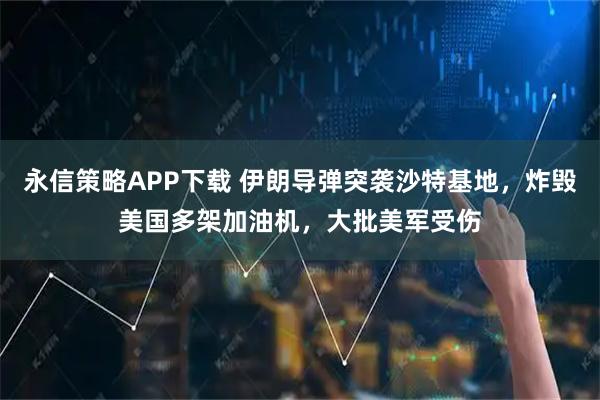 永信策略APP下载 伊朗导弹突袭沙特基地，炸毁美国多架加油机，大批美军受伤