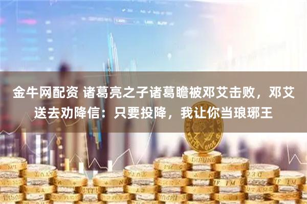 金牛网配资 诸葛亮之子诸葛瞻被邓艾击败,邓艾送去劝降信:只要投降,我让你当琅琊王