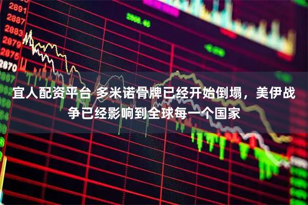 宜人配资平台 多米诺骨牌已经开始倒塌，美伊战争已经影响到全球每一个国家