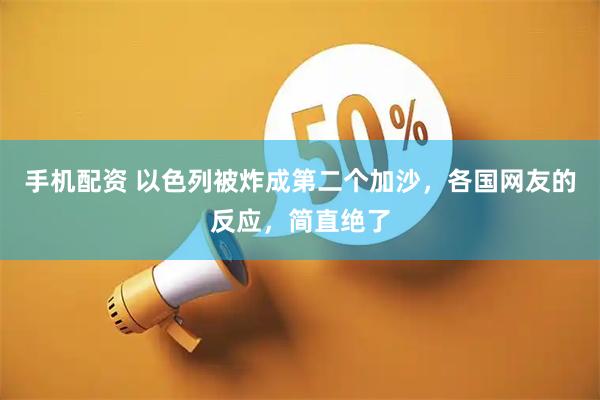 手机配资 以色列被炸成第二个加沙，各国网友的反应，简直绝了