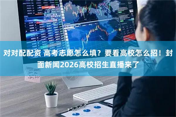 对对配配资 高考志愿怎么填？要看高校怎么招！封面新闻2026高校招生直播来了