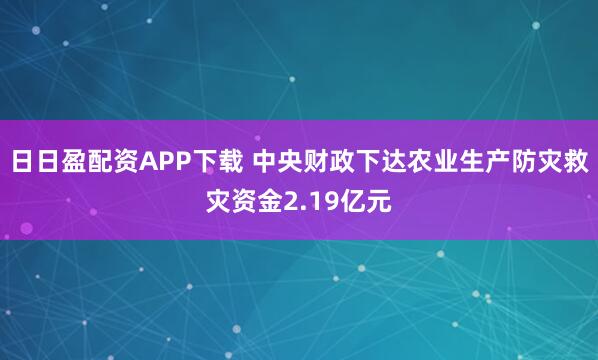 日日盈配资APP下载 中央财政下达农业生产防灾救灾资金2.19亿元