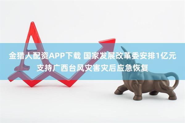 金猎人配资APP下载 国家发展改革委安排1亿元支持广西台风灾害灾后应急恢复