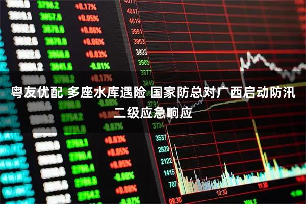 粤友优配 多座水库遇险 国家防总对广西启动防汛二级应急响应