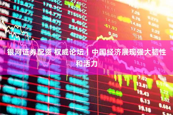 银河证券配资 权威论坛丨中国经济展现强大韧性和活力