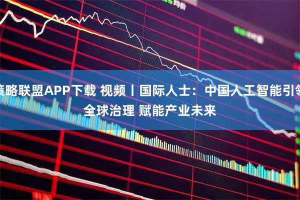 策略联盟APP下载 视频丨国际人士:中国人工智能引领全球治理 赋能产业未来