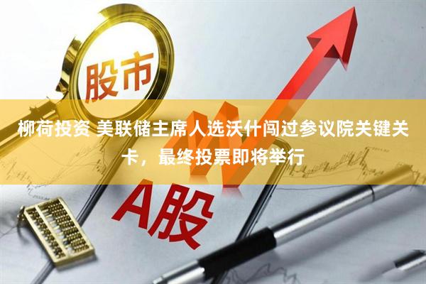 柳荷投资 美联储主席人选沃什闯过参议院关键关卡,最终投票即将举行