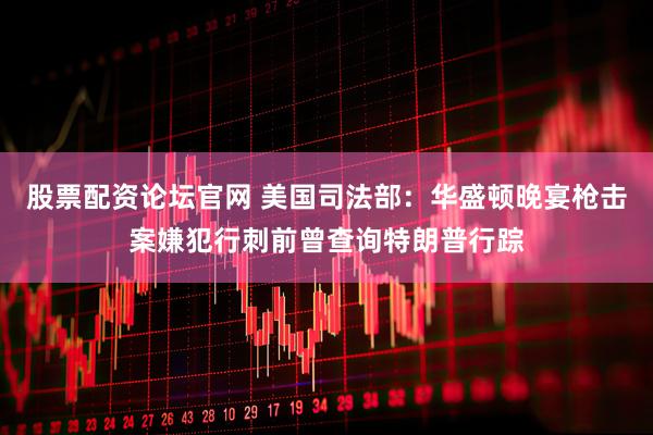 股票配资论坛官网 美国司法部：华盛顿晚宴枪击案嫌犯行刺前曾查询特朗普行踪
